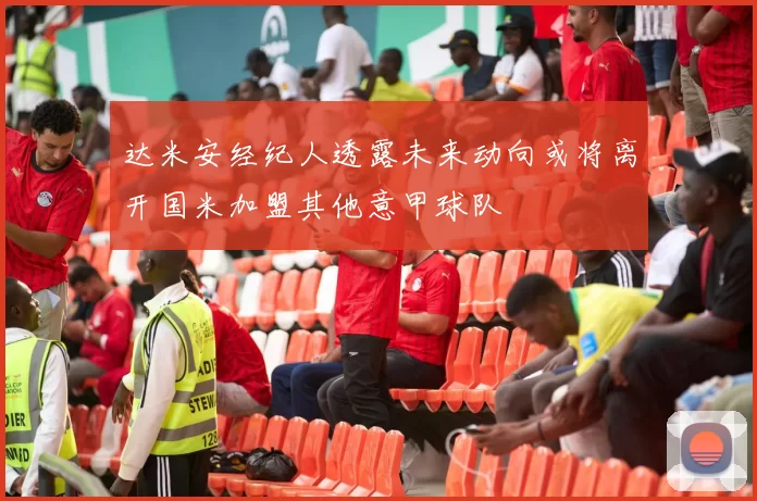 达米安经纪人透露未来动向或将离开国米加盟其他意甲球队