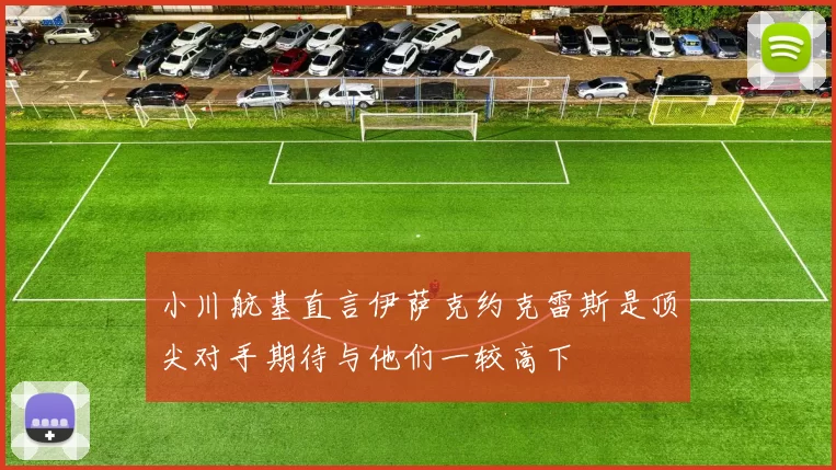 小川航基直言伊萨克约克雷斯是顶尖对手期待与他们一较高下