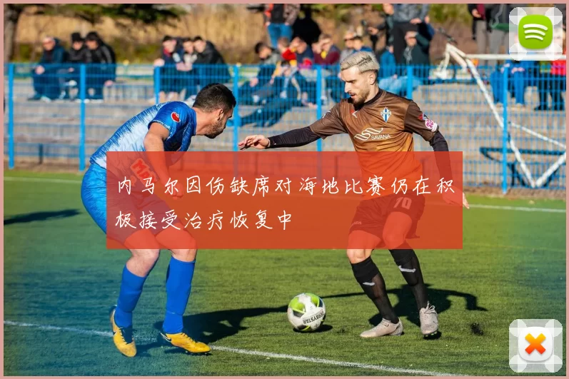 内马尔因伤缺席对海地比赛仍在积极接受治疗恢复中