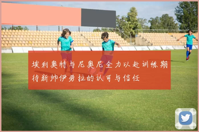 埃利奥特与尼奥尼全力以赴训练期待新帅伊劳拉的认可与信任