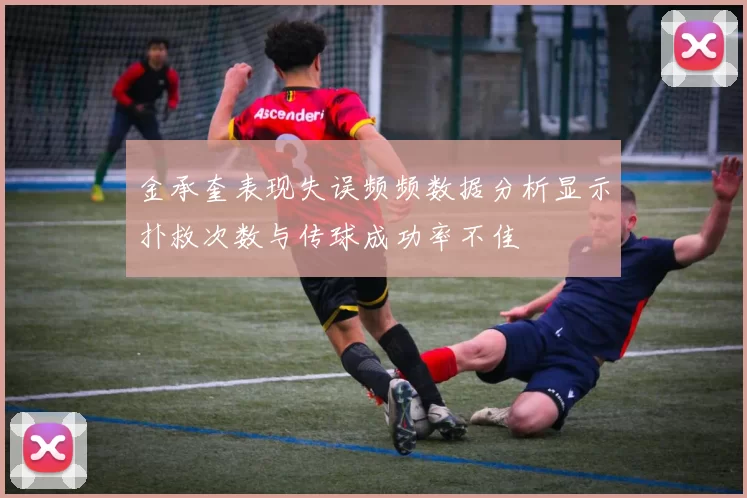 金承奎表现失误频频数据分析显示扑救次数与传球成功率不佳