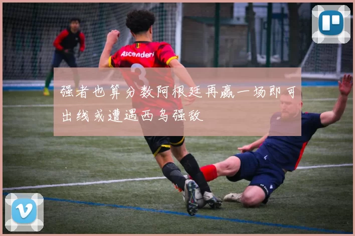 强者也算分数阿根廷再赢一场即可出线或遭遇西乌强敌
