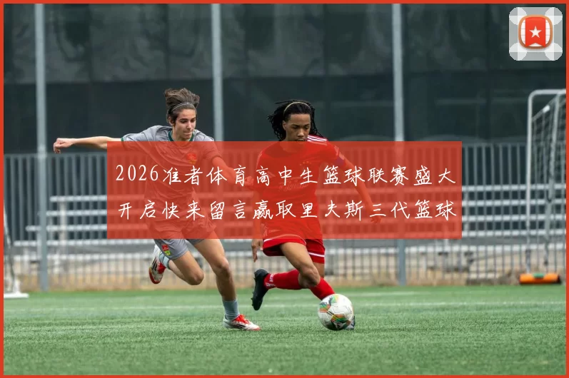 2026准者体育高中生篮球联赛盛大开启快来留言赢取里夫斯三代篮球鞋