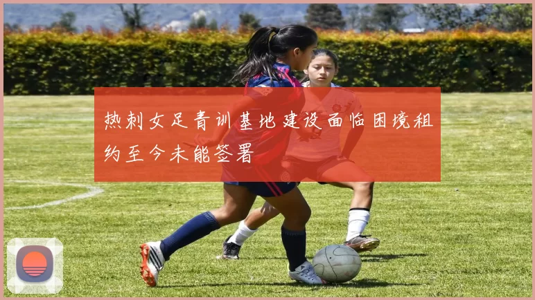 热刺女足青训基地建设面临困境租约至今未能签署