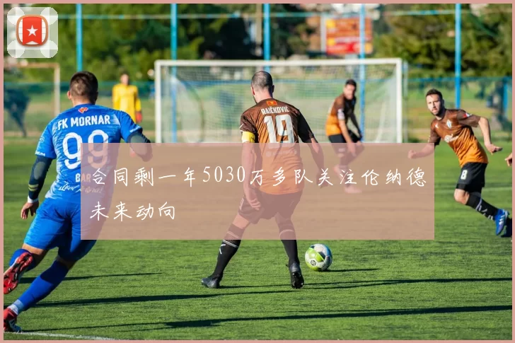 合同剩一年5030万多队关注伦纳德未来动向