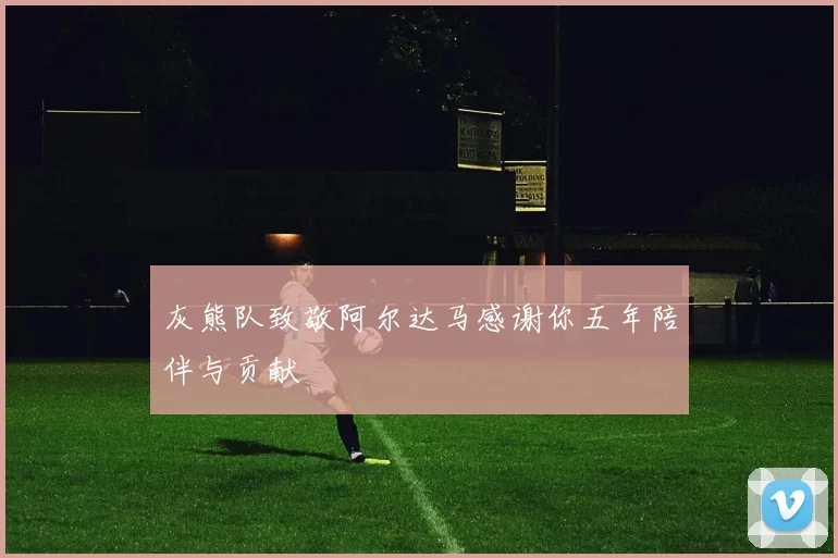 灰熊队致敬阿尔达马感谢你五年陪伴与贡献