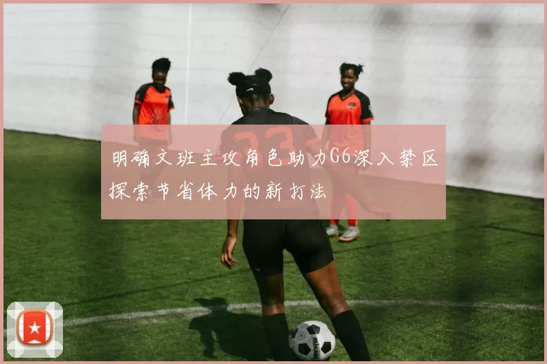 明确文班主攻角色助力G6深入禁区探索节省体力的新打法