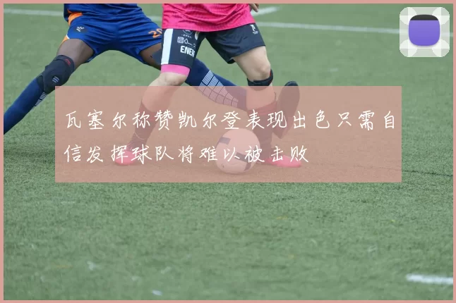 瓦塞尔称赞凯尔登表现出色只需自信发挥球队将难以被击败