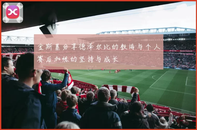 金斯基分享德泽尔比的教诲与个人赛后加练的坚持与成长