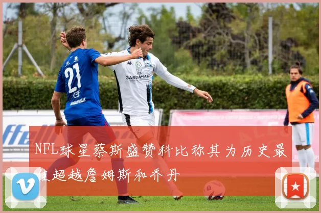 NFL球星蔡斯盛赞科比称其为历史最佳超越詹姆斯和乔丹