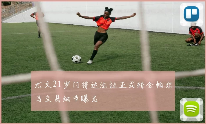 尤文21岁门将达法拉正式转会帕尔马交易细节曝光