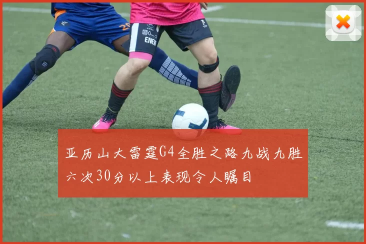 亚历山大雷霆G4全胜之路九战九胜六次30分以上表现令人瞩目