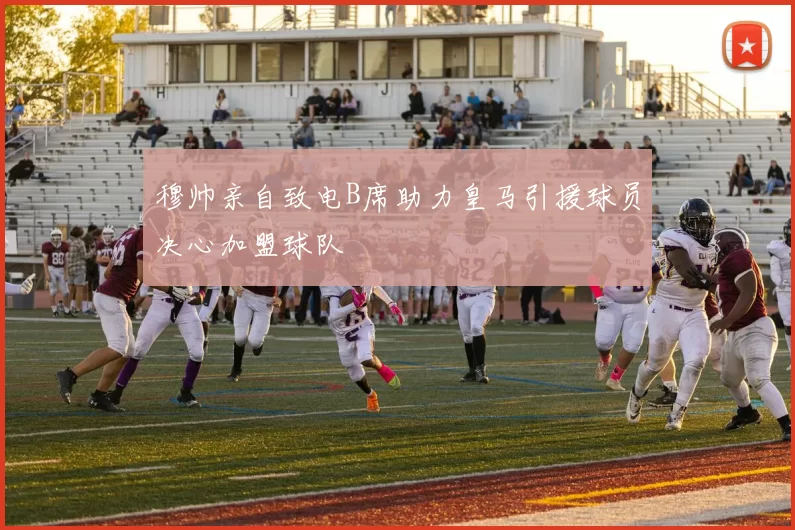 穆帅亲自致电B席助力皇马引援球员决心加盟球队