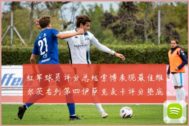 红军球员评分总结索博表现最佳维尔茨名列第四伊萨克麦卡评分垫底